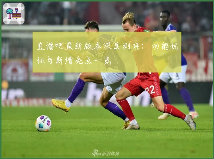 直播吧最新版本深度测评：功能优化与新增亮点一览