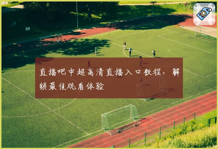 直播吧中超高清直播入口教程，解锁最佳观看体验