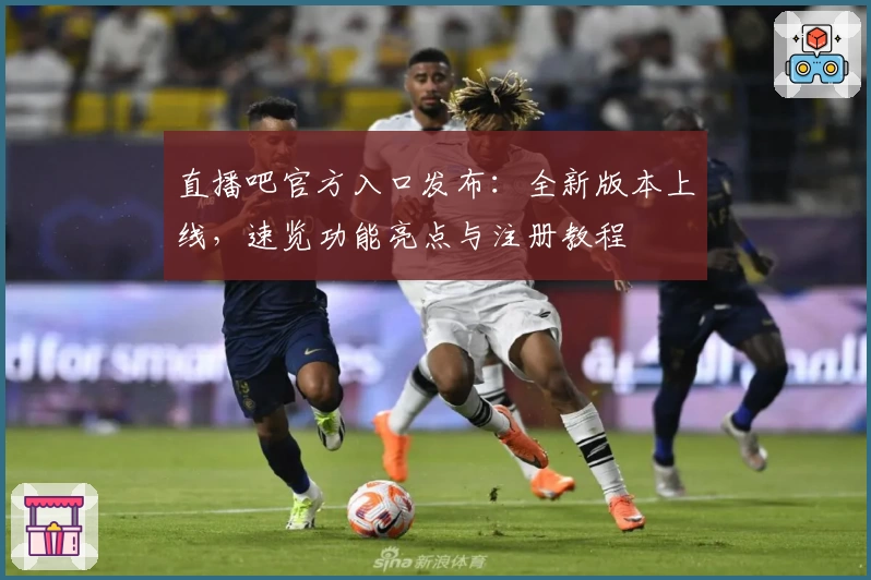 直播吧官方入口发布：全新版本上线，速览功能亮点与注册教程