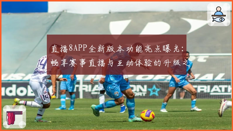 直播8APP全新版本功能亮点曝光：畅享赛事直播与互动体验的升级之旅