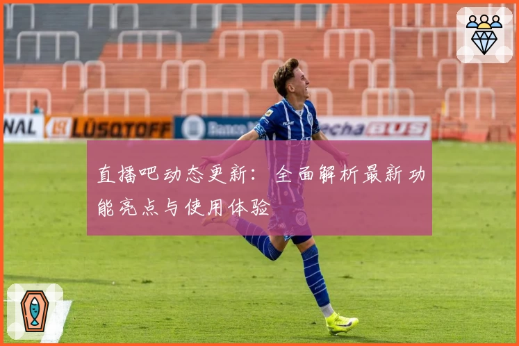 直播吧动态更新：全面解析最新功能亮点与使用体验