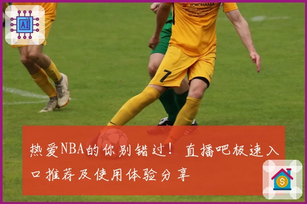热爱NBA的你别错过！直播吧极速入口推荐及使用体验分享