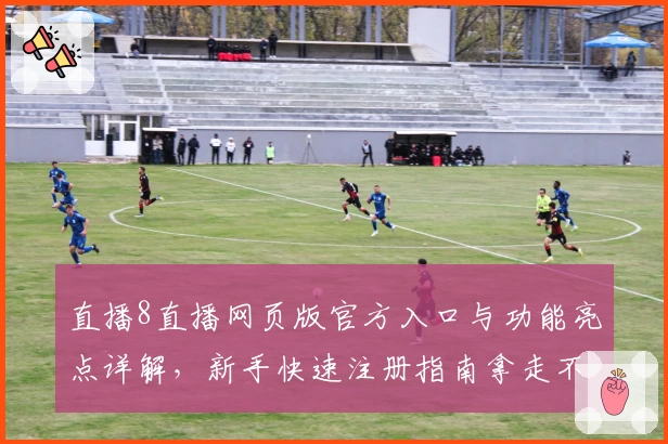 直播8直播网页版官方入口与功能亮点详解，新手快速注册指南拿走不谢
