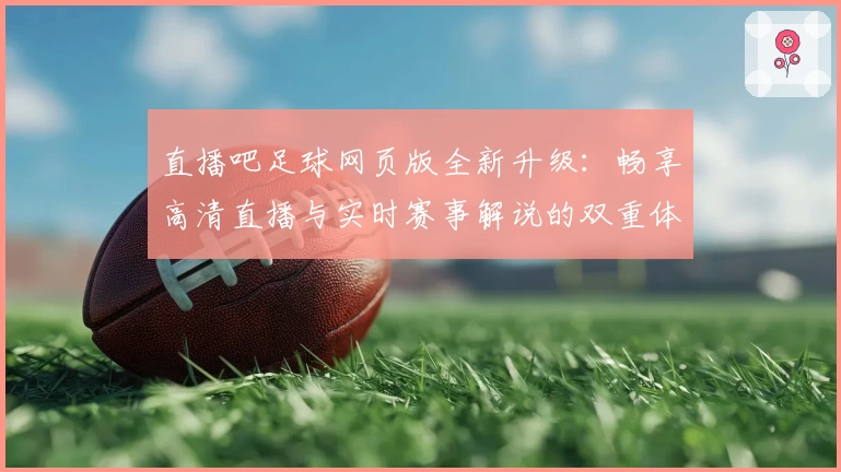 直播吧足球网页版全新升级：畅享高清直播与实时赛事解说的双重体验