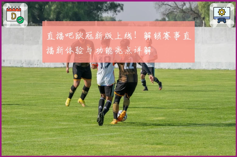 直播吧欧冠新版上线！解锁赛事直播新体验与功能亮点详解