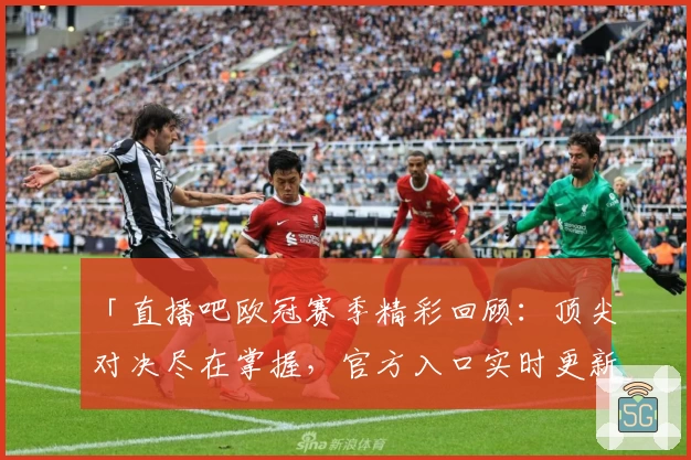「直播吧欧冠赛季精彩回顾：顶尖对决尽在掌握，官方入口实时更新」