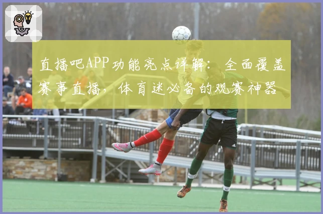 直播吧APP功能亮点详解：全面覆盖赛事直播，体育迷必备的观赛神器