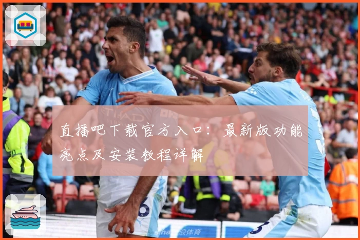 直播吧下载官方入口：最新版功能亮点及安装教程详解