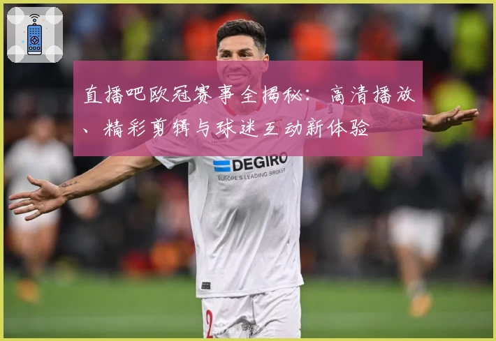 直播吧欧冠赛事全揭秘：高清播放、精彩剪辑与球迷互动新体验