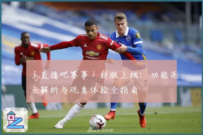 「直播吧赛事」新版上线：功能亮点解析与观看体验全指南