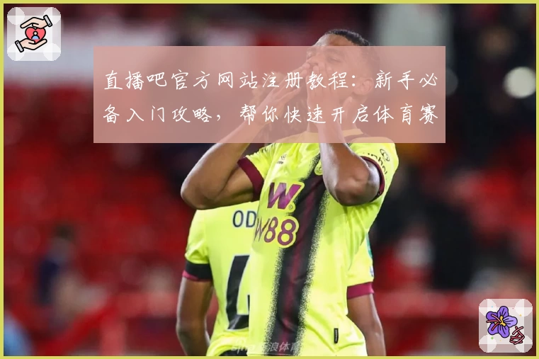 直播吧官方网站注册教程：新手必备入门攻略，帮你快速开启体育赛事直播体验