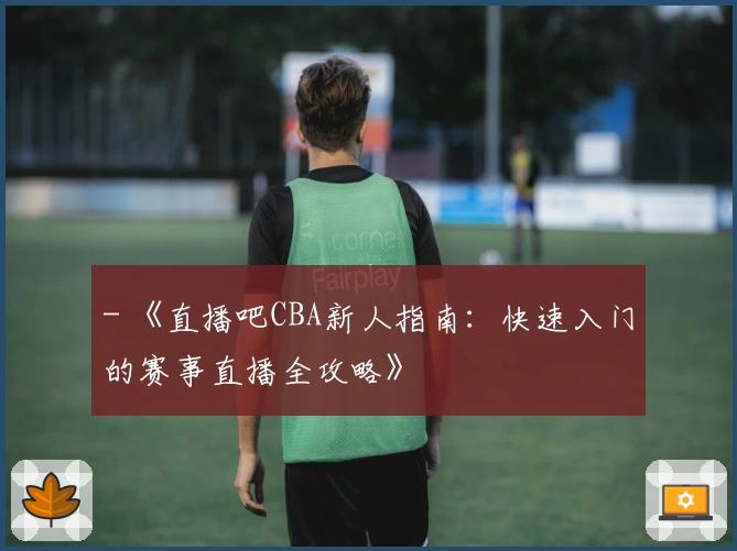 - 《直播吧CBA新人指南：快速入门的赛事直播全攻略》