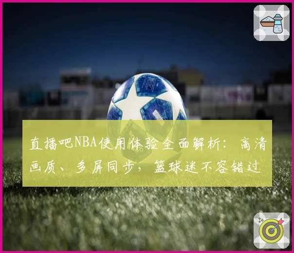 直播吧NBA使用体验全面解析：高清画质、多屏同步，篮球迷不容错过