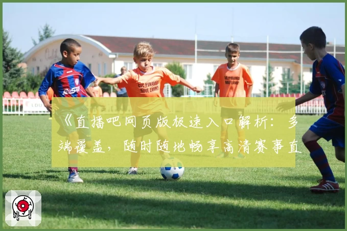 《直播吧网页版极速入口解析：多端覆盖，随时随地畅享高清赛事直播》