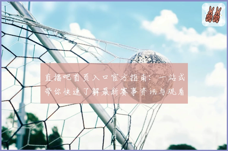 直播吧首页入口官方指南：一站式带你快速了解最新赛事资讯与观看路径