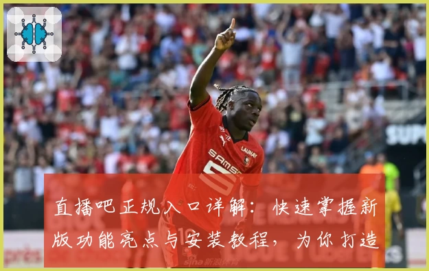 直播吧正规入口详解：快速掌握新版功能亮点与安装教程，为你打造全新观赛体验