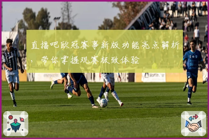 直播吧欧冠赛事新版功能亮点解析，带你掌握观赛极致体验