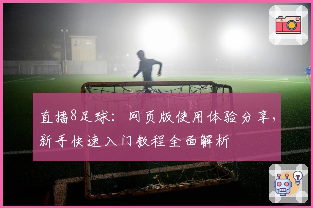 直播8足球：网页版使用体验分享，新手快速入门教程全面解析
