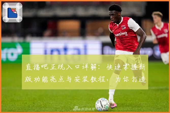 直播吧正规入口详解：快速掌握新版功能亮点与安装教程，为你打造全新观赛体验