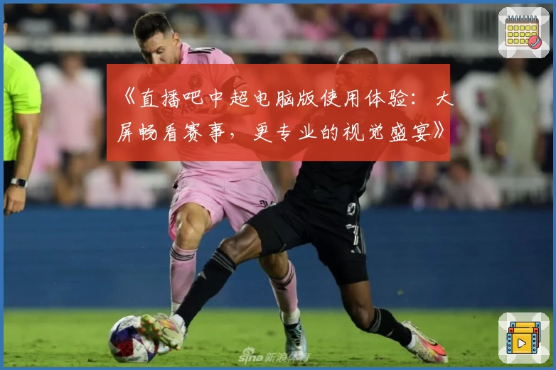 《直播吧中超电脑版使用体验：大屏畅看赛事，更专业的视觉盛宴》