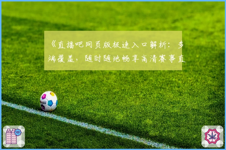 《直播吧网页版极速入口解析:多端覆盖,随时随地畅享高清赛事直播》