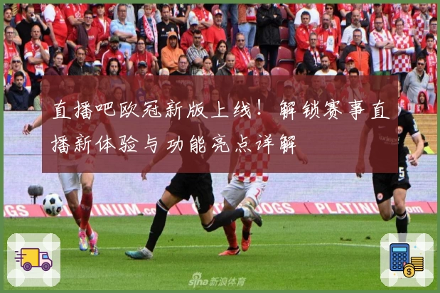 直播吧欧冠新版上线！解锁赛事直播新体验与功能亮点详解