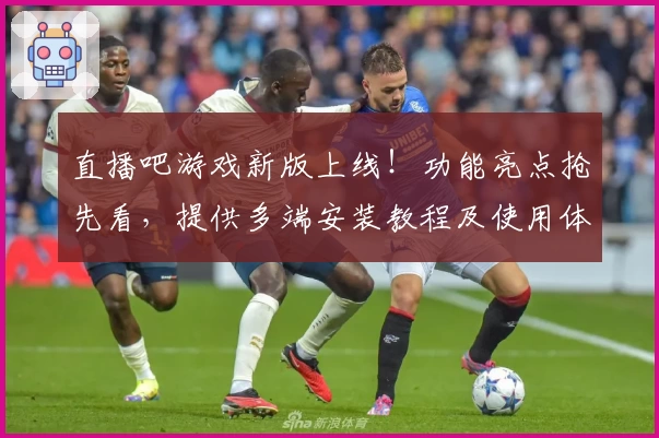 直播吧游戏新版上线！功能亮点抢先看，提供多端安装教程及使用体验分享