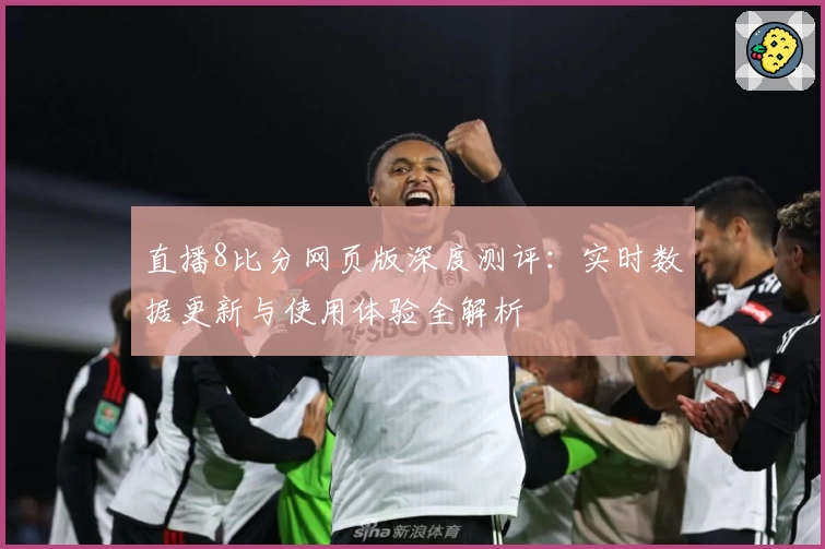 直播8比分网页版深度测评：实时数据更新与使用体验全解析