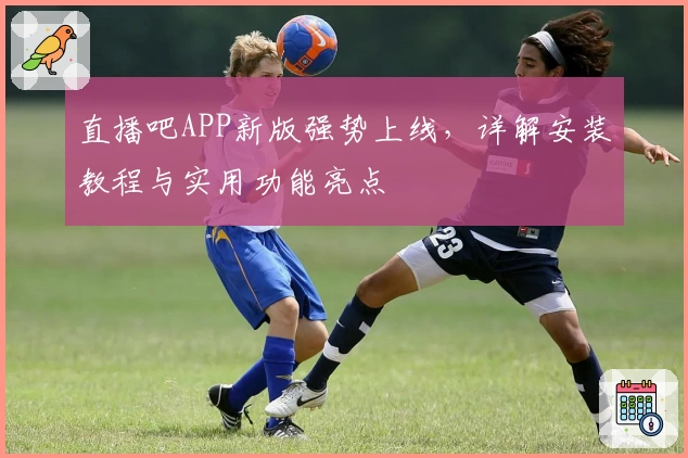 直播吧APP新版强势上线，详解安装教程与实用功能亮点