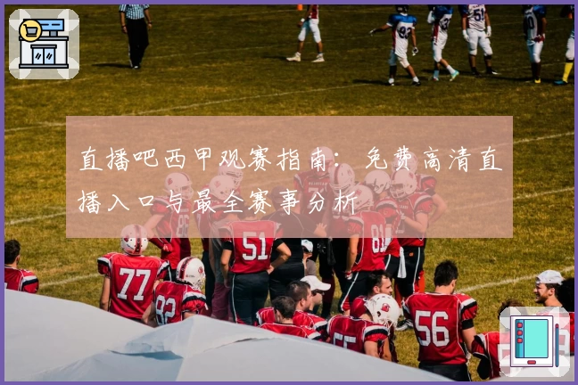 直播吧西甲观赛指南：免费高清直播入口与最全赛事分析