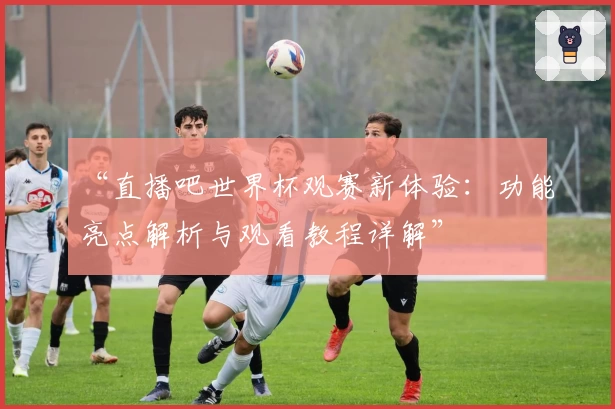 “直播吧世界杯观赛新体验：功能亮点解析与观看教程详解”
