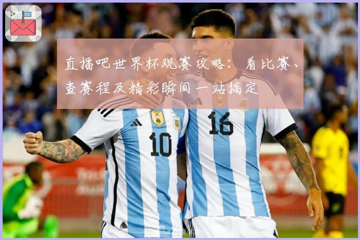 直播吧世界杯观赛攻略：看比赛、查赛程及精彩瞬间一站搞定