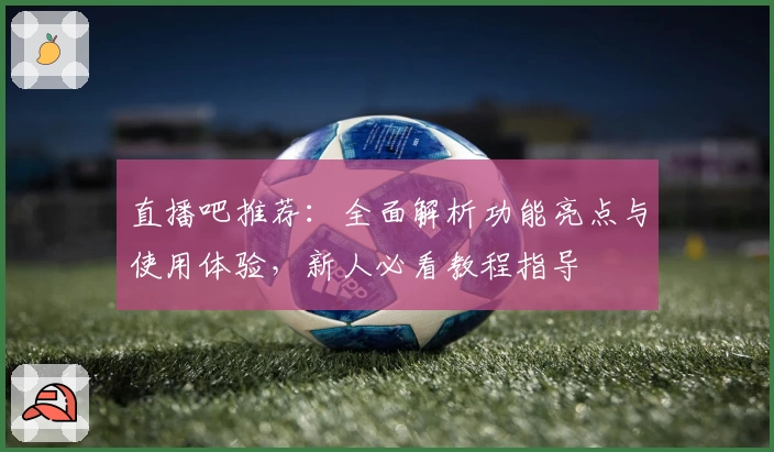 直播吧推荐：全面解析功能亮点与使用体验，新人必看教程指导