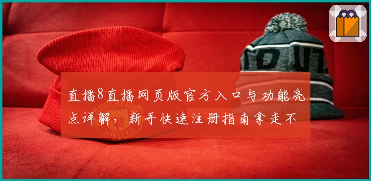 直播8直播网页版官方入口与功能亮点详解，新手快速注册指南拿走不谢