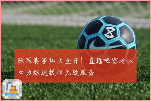 欧冠赛事热力全开！直播吧官方入口为球迷提供无缝服务