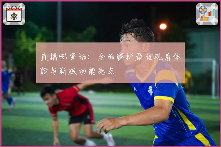 直播吧资讯：全面解析最佳观看体验与新版功能亮点