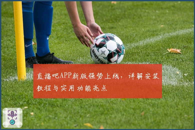 直播吧APP新版强势上线，详解安装教程与实用功能亮点