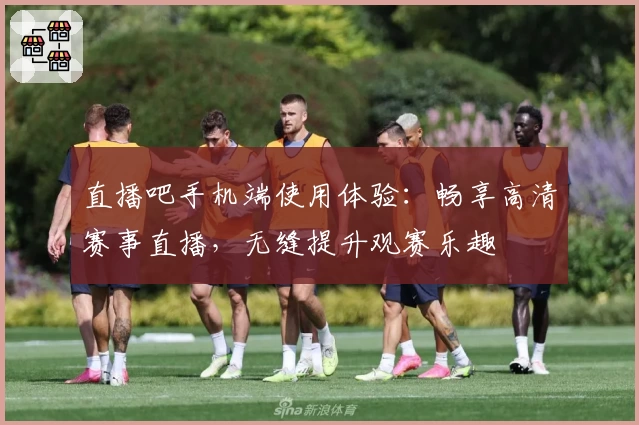 直播吧手机端使用体验:畅享高清赛事直播,无缝提升观赛乐趣