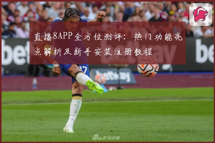 直播8APP全方位测评：热门功能亮点解析及新手安装注册教程