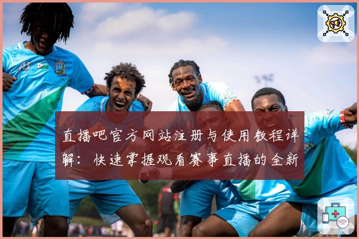 直播吧官方网站注册与使用教程详解：快速掌握观看赛事直播的全新方式