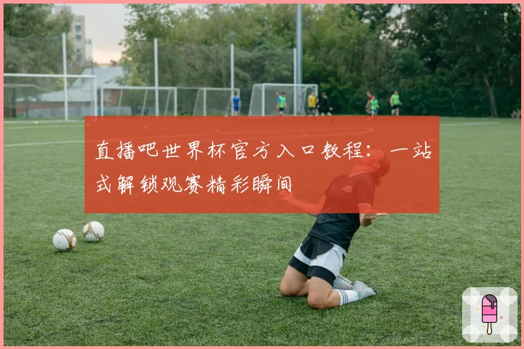 直播吧世界杯官方入口教程:一站式解锁观赛精彩瞬间