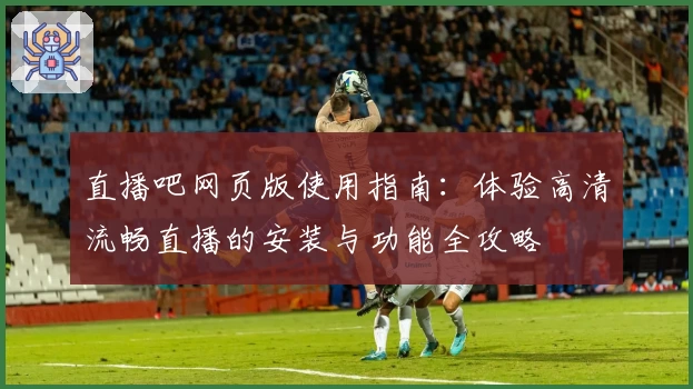 直播吧网页版使用指南：体验高清流畅直播的安装与功能全攻略