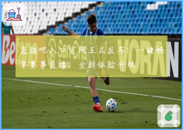 直播吧入口官网正式发布：一键畅享赛事直播，全新体验升级