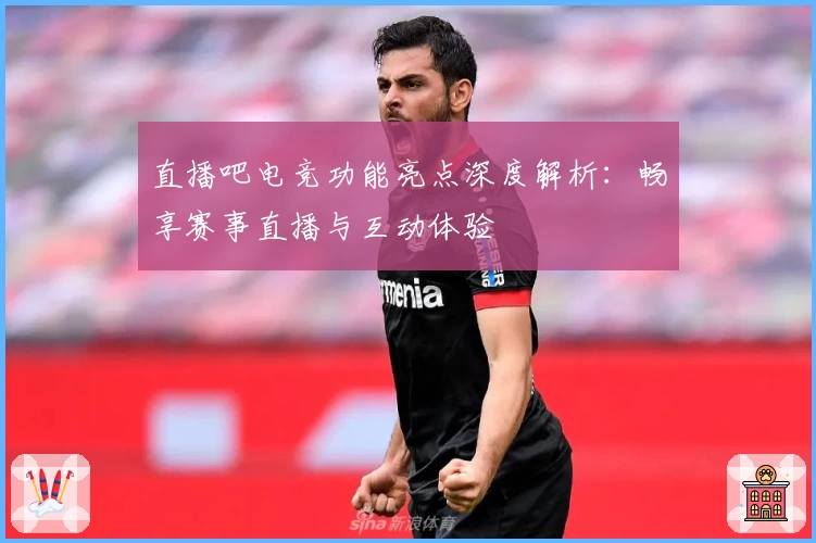 直播吧电竞功能亮点深度解析：畅享赛事直播与互动体验