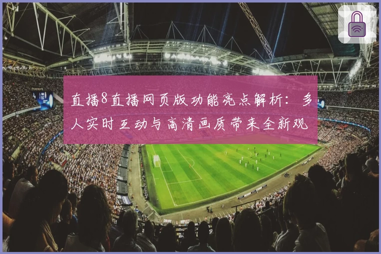 直播8直播网页版功能亮点解析：多人实时互动与高清画质带来全新观看体验