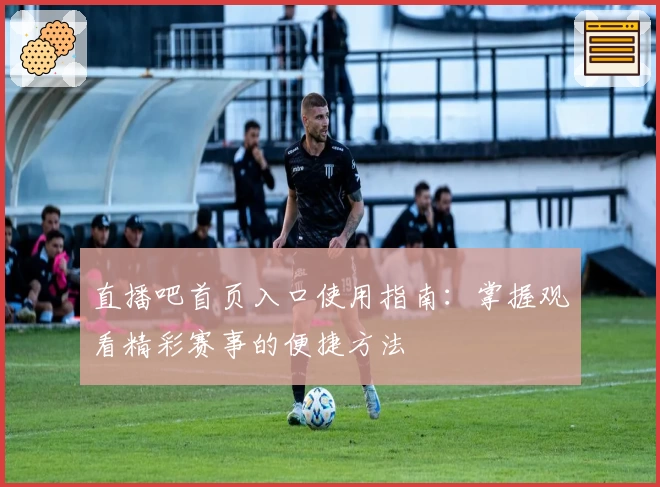 直播吧首页入口使用指南：掌握观看精彩赛事的便捷方法