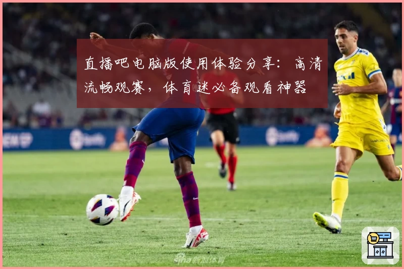 直播吧电脑版使用体验分享：高清流畅观赛，体育迷必备观看神器