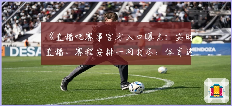 《直播吧赛事官方入口曝光：实时直播、赛程安排一网打尽，体育迷必备指南》