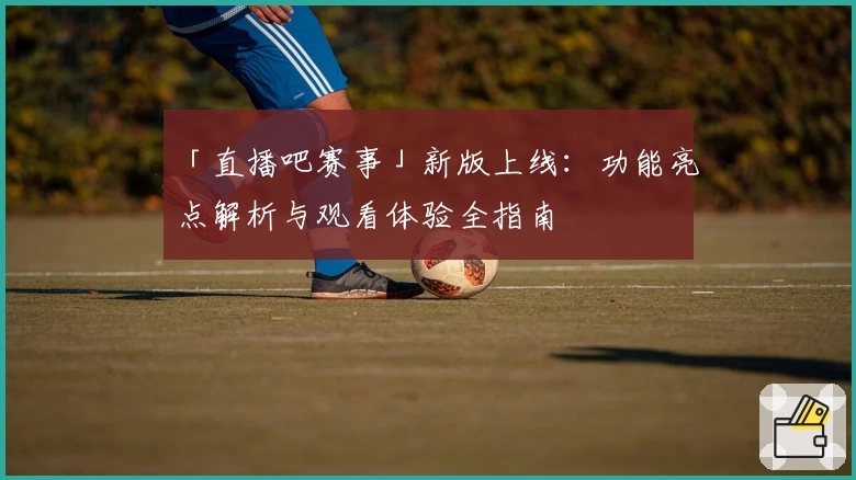 「直播吧赛事」新版上线：功能亮点解析与观看体验全指南