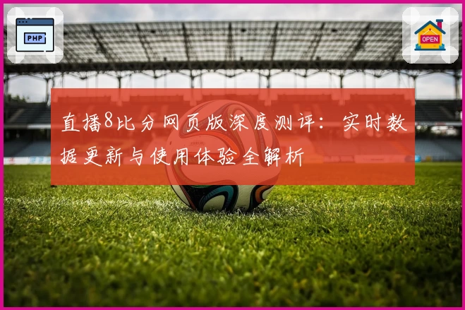 直播8比分网页版深度测评:实时数据更新与使用体验全解析